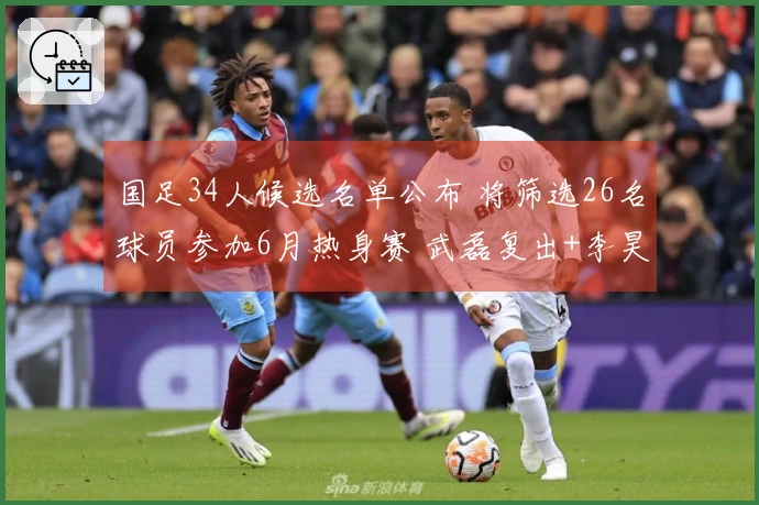国足34人候选名单公布 将筛选26名球员参加6月热身赛 武磊复出+李昊获选
