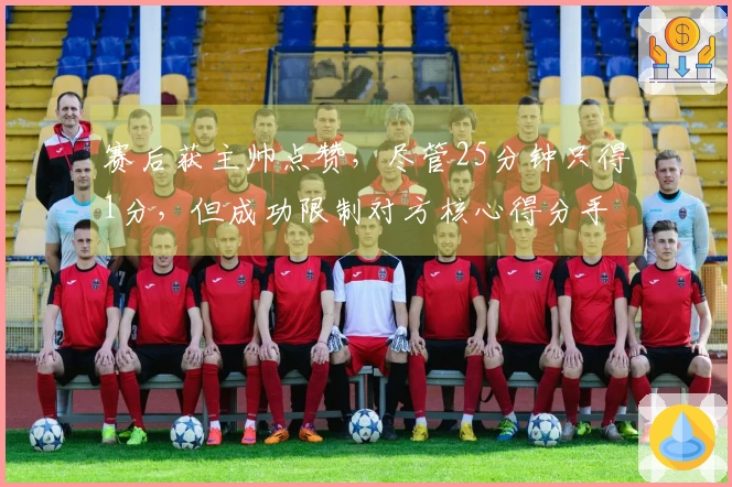 赛后获主帅点赞，尽管25分钟只得1分，但成功限制对方核心得分手