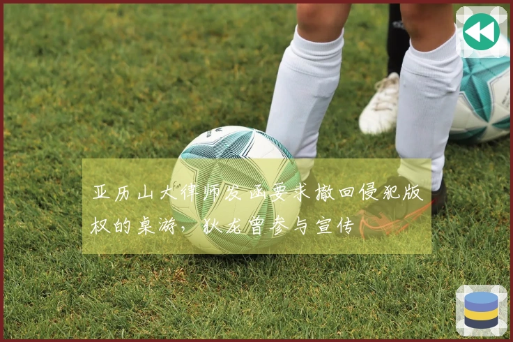 亚历山大律师发函要求撤回侵犯版权的桌游,狄龙曾参与宣传