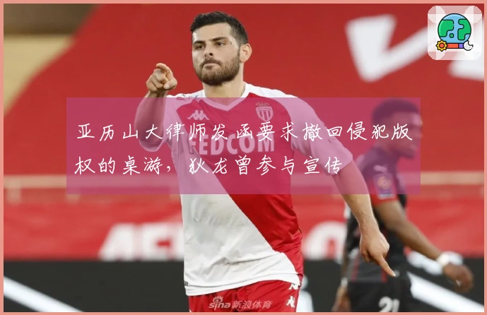 亚历山大律师发函要求撤回侵犯版权的桌游，狄龙曾参与宣传